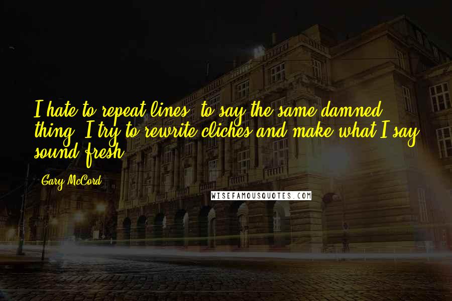 Gary McCord Quotes: I hate to repeat lines, to say the same damned thing. I try to rewrite cliches and make what I say sound fresh.