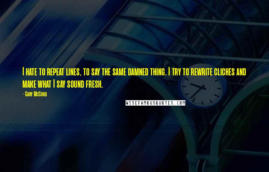 Gary McCord Quotes: I hate to repeat lines, to say the same damned thing. I try to rewrite cliches and make what I say sound fresh.