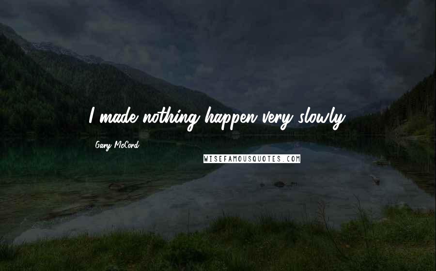 Gary McCord Quotes: I made nothing happen very slowly.