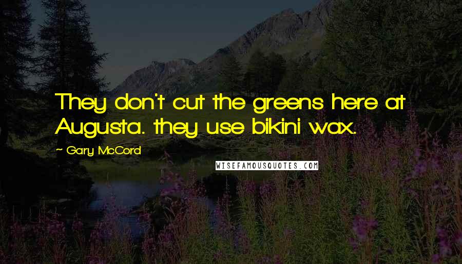 Gary McCord Quotes: They don't cut the greens here at Augusta. they use bikini wax.