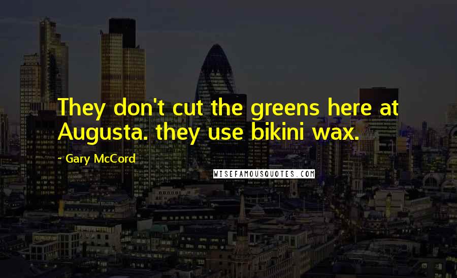 Gary McCord Quotes: They don't cut the greens here at Augusta. they use bikini wax.