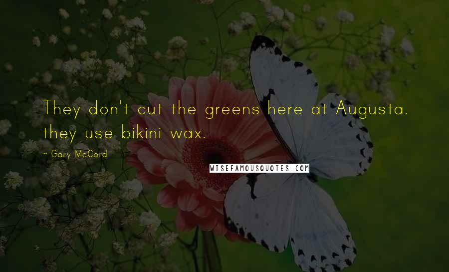 Gary McCord Quotes: They don't cut the greens here at Augusta. they use bikini wax.