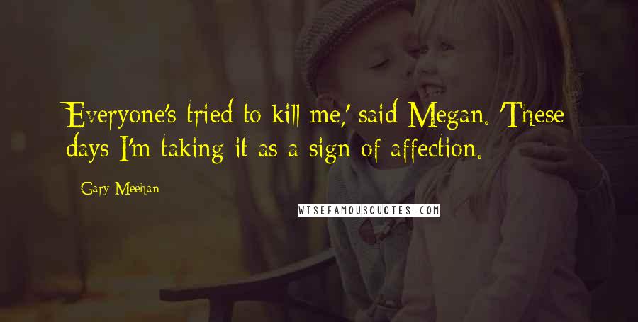 Gary Meehan Quotes: Everyone's tried to kill me,' said Megan. 'These days I'm taking it as a sign of affection.