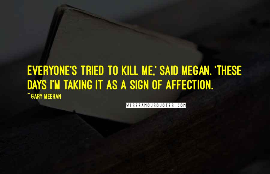 Gary Meehan Quotes: Everyone's tried to kill me,' said Megan. 'These days I'm taking it as a sign of affection.