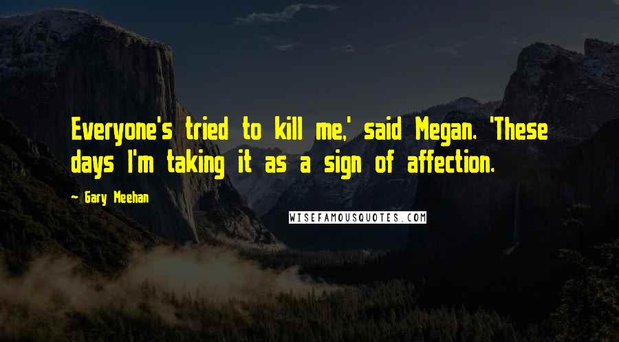 Gary Meehan Quotes: Everyone's tried to kill me,' said Megan. 'These days I'm taking it as a sign of affection.