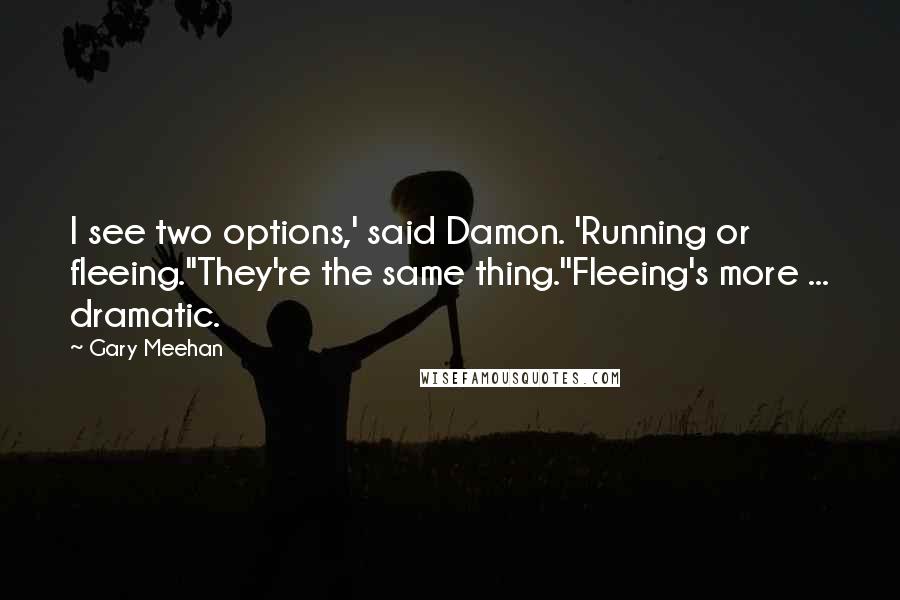 Gary Meehan Quotes: I see two options,' said Damon. 'Running or fleeing.''They're the same thing.''Fleeing's more ... dramatic.