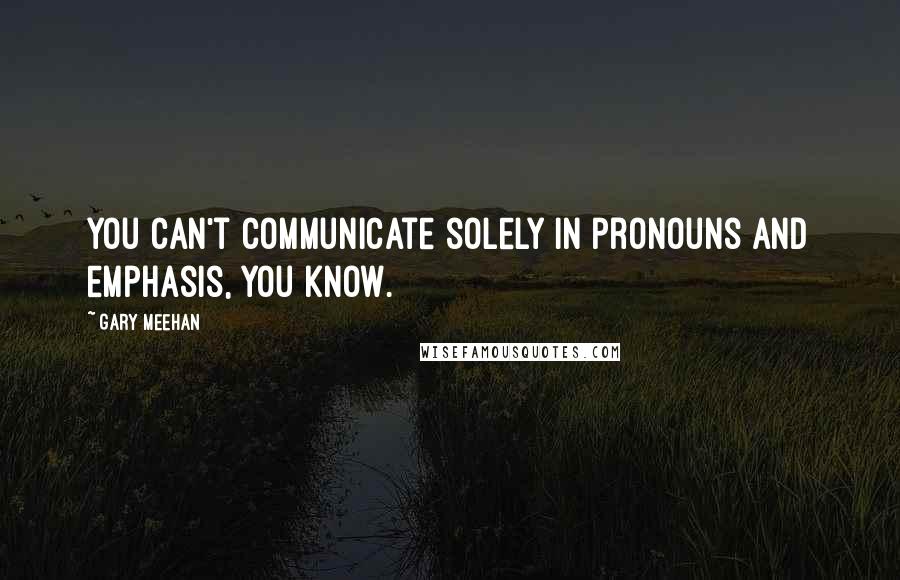 Gary Meehan Quotes: You can't communicate solely in pronouns and emphasis, you know.