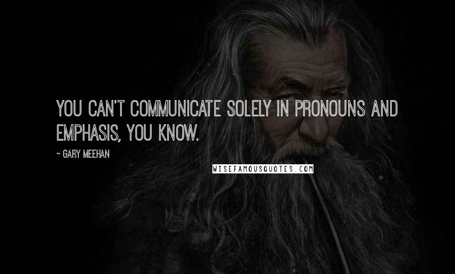 Gary Meehan Quotes: You can't communicate solely in pronouns and emphasis, you know.