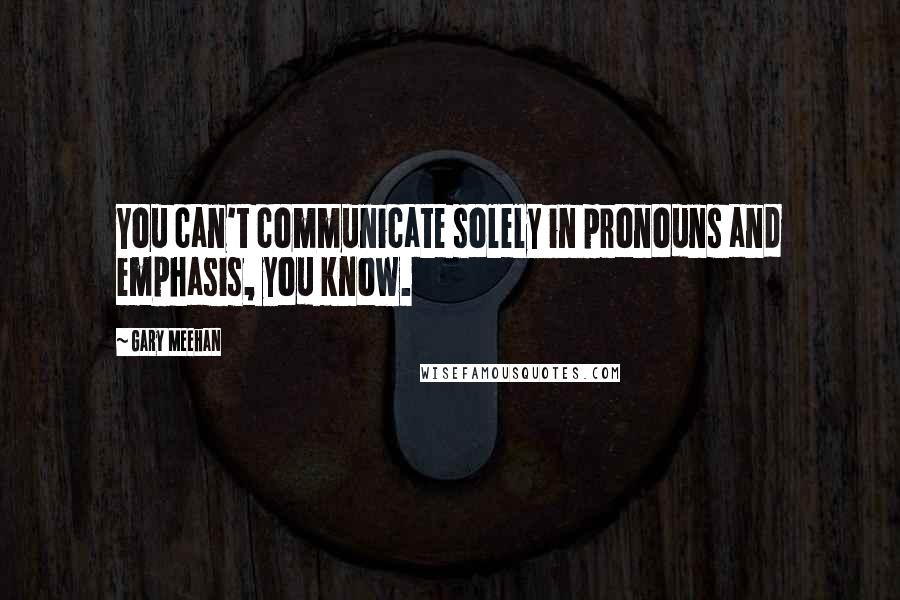 Gary Meehan Quotes: You can't communicate solely in pronouns and emphasis, you know.