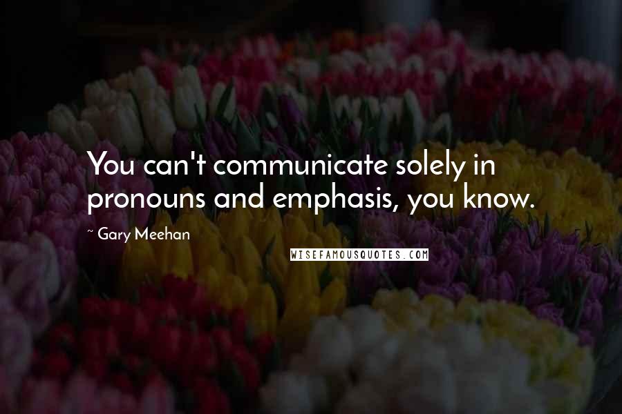 Gary Meehan Quotes: You can't communicate solely in pronouns and emphasis, you know.