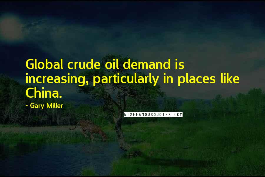 Gary Miller Quotes: Global crude oil demand is increasing, particularly in places like China.