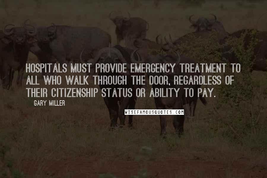 Gary Miller Quotes: Hospitals must provide emergency treatment to all who walk through the door, regardless of their citizenship status or ability to pay.