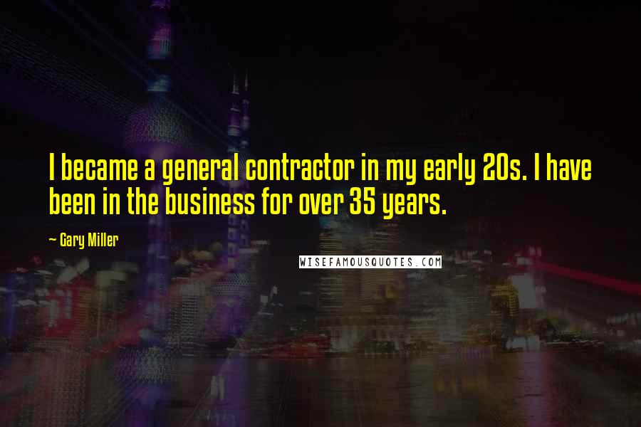 Gary Miller Quotes: I became a general contractor in my early 20s. I have been in the business for over 35 years.