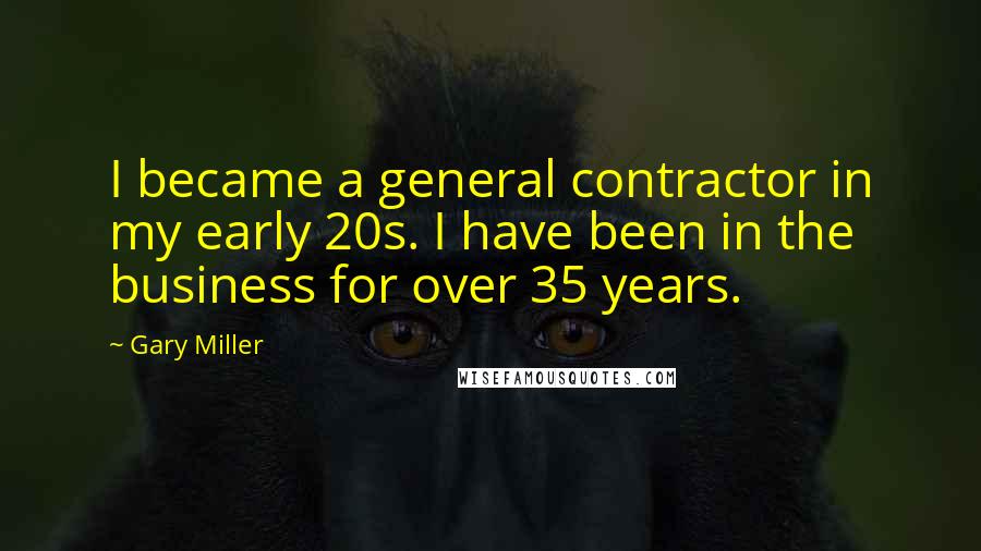 Gary Miller Quotes: I became a general contractor in my early 20s. I have been in the business for over 35 years.