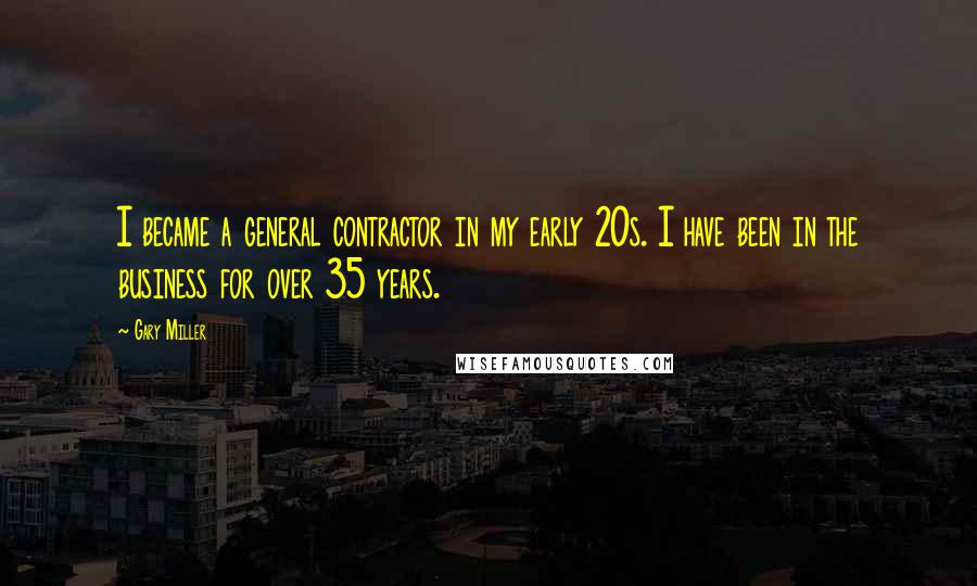 Gary Miller Quotes: I became a general contractor in my early 20s. I have been in the business for over 35 years.