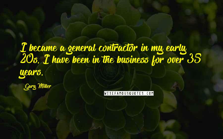 Gary Miller Quotes: I became a general contractor in my early 20s. I have been in the business for over 35 years.