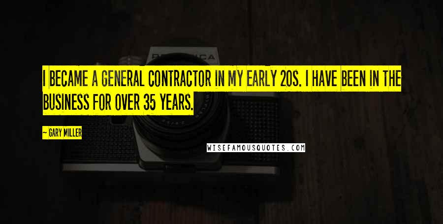 Gary Miller Quotes: I became a general contractor in my early 20s. I have been in the business for over 35 years.