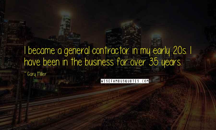 Gary Miller Quotes: I became a general contractor in my early 20s. I have been in the business for over 35 years.