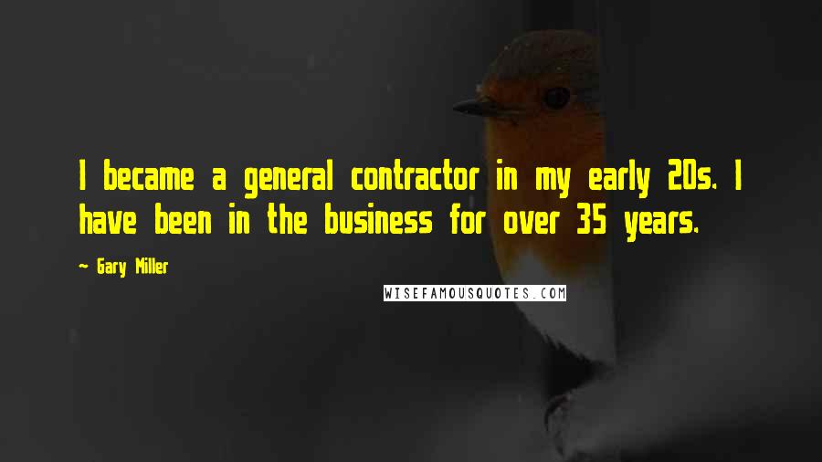 Gary Miller Quotes: I became a general contractor in my early 20s. I have been in the business for over 35 years.