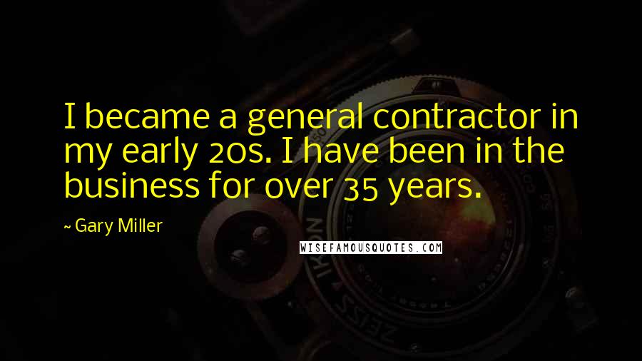 Gary Miller Quotes: I became a general contractor in my early 20s. I have been in the business for over 35 years.