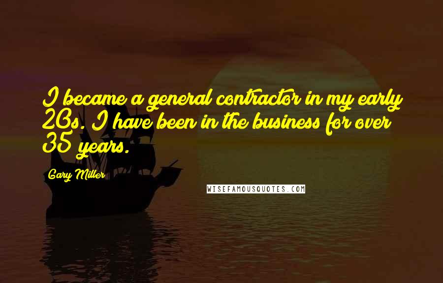 Gary Miller Quotes: I became a general contractor in my early 20s. I have been in the business for over 35 years.