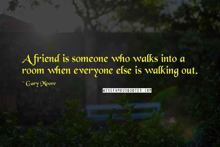 Gary Moore Quotes: A friend is someone who walks into a room when everyone else is walking out.