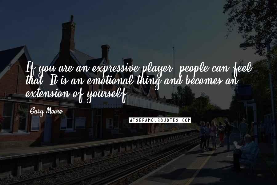 Gary Moore Quotes: If you are an expressive player, people can feel that. It is an emotional thing and becomes an extension of yourself.