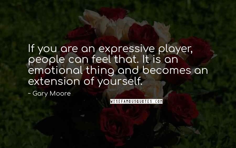 Gary Moore Quotes: If you are an expressive player, people can feel that. It is an emotional thing and becomes an extension of yourself.