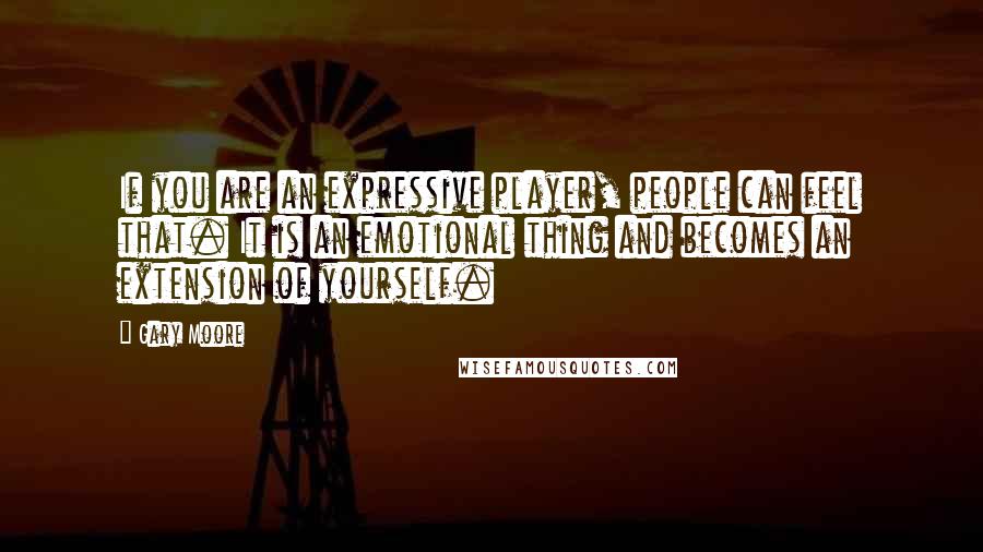 Gary Moore Quotes: If you are an expressive player, people can feel that. It is an emotional thing and becomes an extension of yourself.