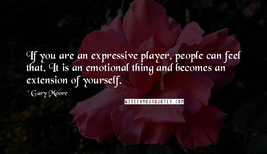 Gary Moore Quotes: If you are an expressive player, people can feel that. It is an emotional thing and becomes an extension of yourself.