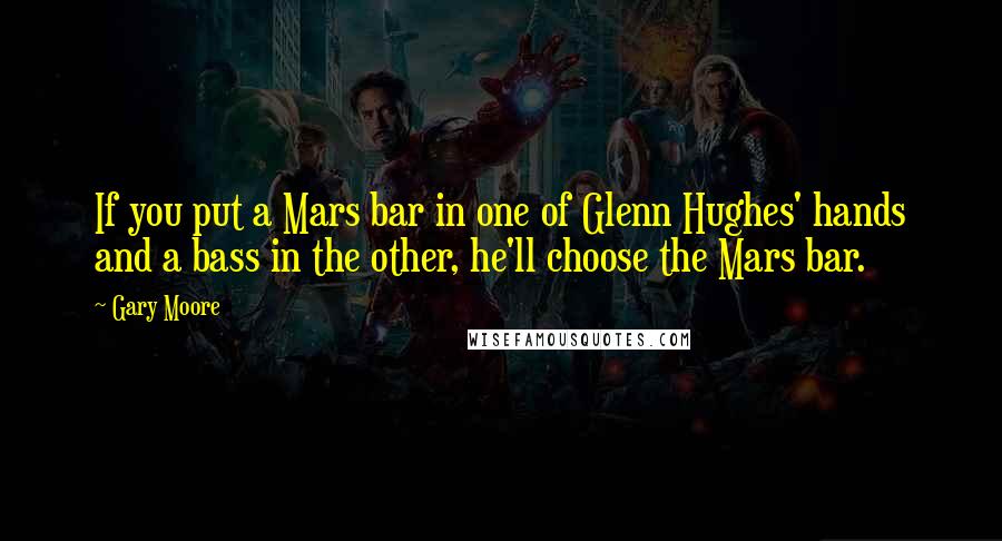 Gary Moore Quotes: If you put a Mars bar in one of Glenn Hughes' hands and a bass in the other, he'll choose the Mars bar.