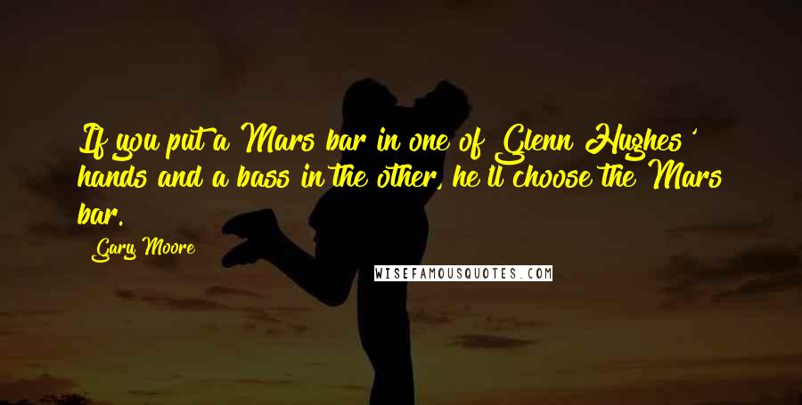 Gary Moore Quotes: If you put a Mars bar in one of Glenn Hughes' hands and a bass in the other, he'll choose the Mars bar.