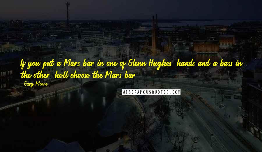 Gary Moore Quotes: If you put a Mars bar in one of Glenn Hughes' hands and a bass in the other, he'll choose the Mars bar.