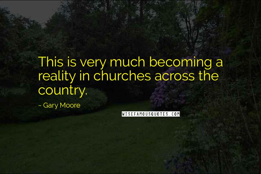 Gary Moore Quotes: This is very much becoming a reality in churches across the country.