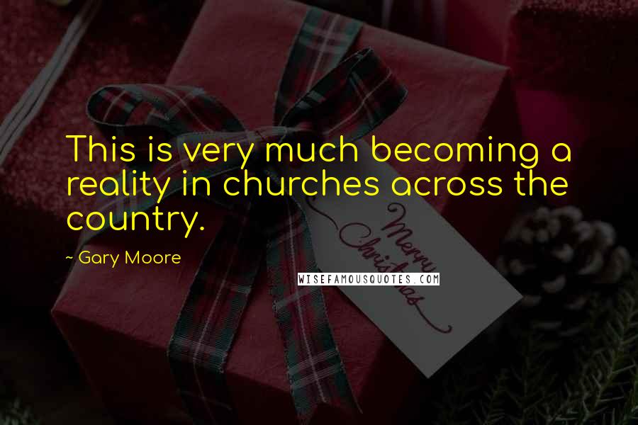 Gary Moore Quotes: This is very much becoming a reality in churches across the country.