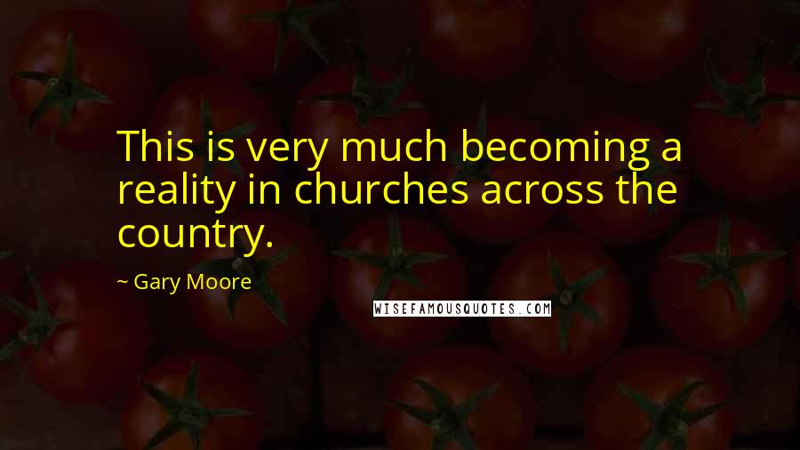 Gary Moore Quotes: This is very much becoming a reality in churches across the country.