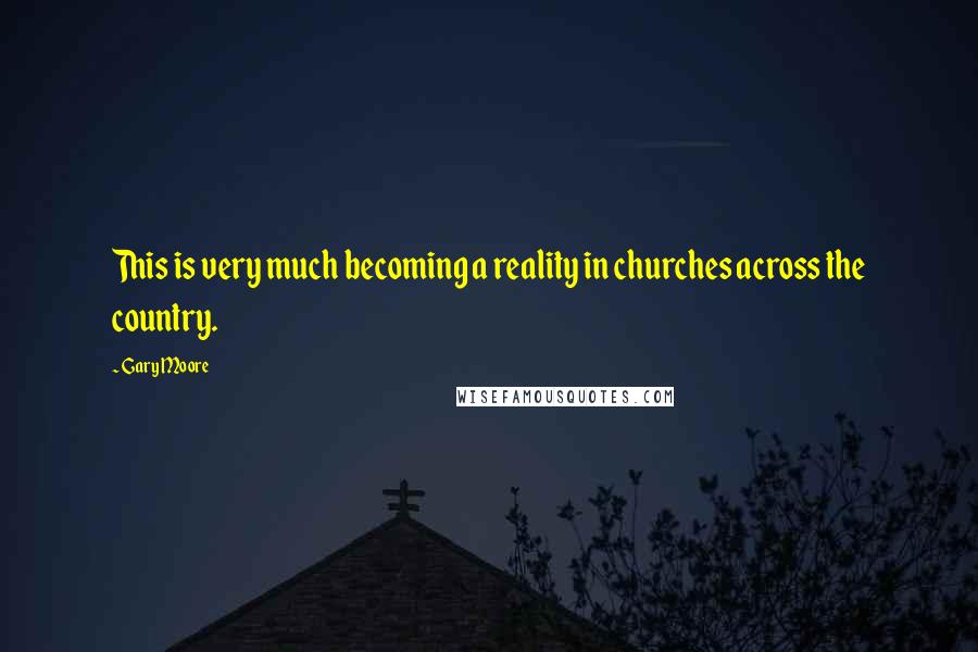 Gary Moore Quotes: This is very much becoming a reality in churches across the country.