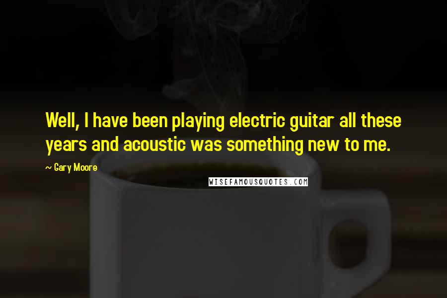 Gary Moore Quotes: Well, I have been playing electric guitar all these years and acoustic was something new to me.