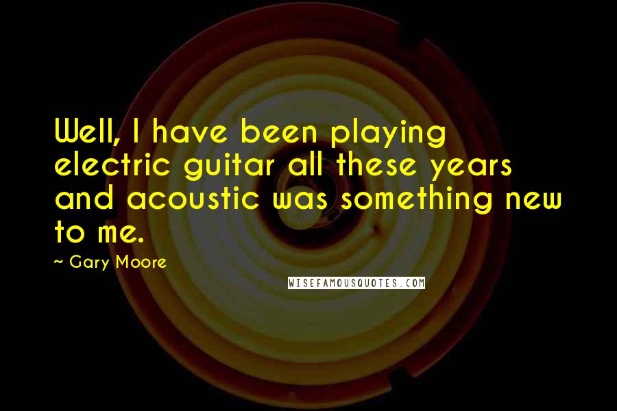 Gary Moore Quotes: Well, I have been playing electric guitar all these years and acoustic was something new to me.