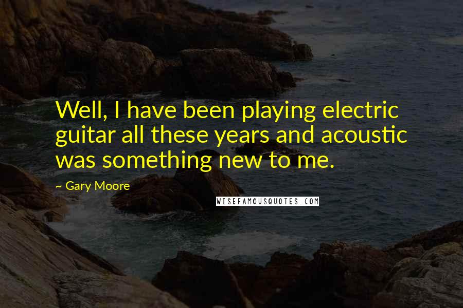 Gary Moore Quotes: Well, I have been playing electric guitar all these years and acoustic was something new to me.