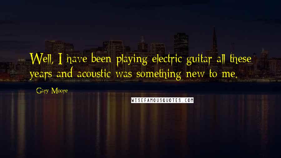 Gary Moore Quotes: Well, I have been playing electric guitar all these years and acoustic was something new to me.