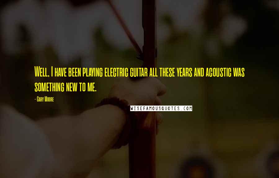 Gary Moore Quotes: Well, I have been playing electric guitar all these years and acoustic was something new to me.