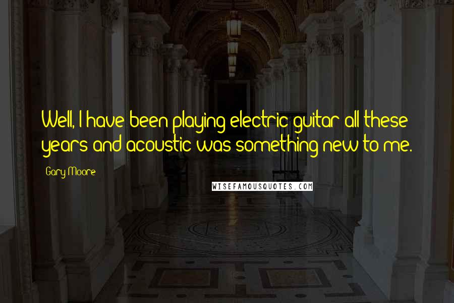 Gary Moore Quotes: Well, I have been playing electric guitar all these years and acoustic was something new to me.