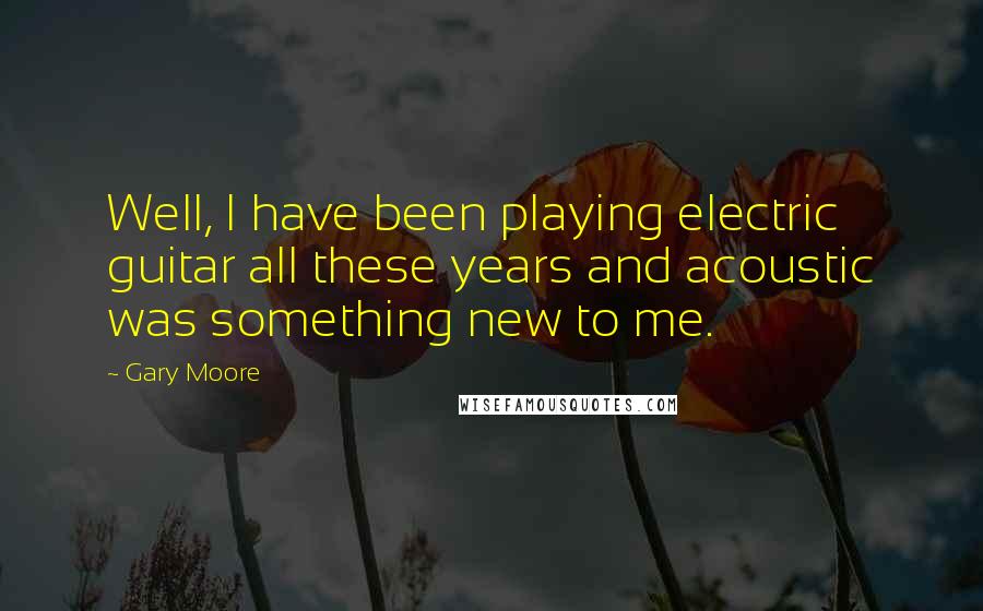 Gary Moore Quotes: Well, I have been playing electric guitar all these years and acoustic was something new to me.