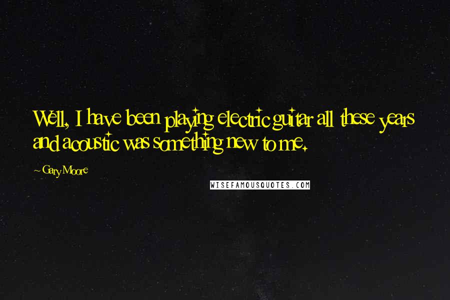 Gary Moore Quotes: Well, I have been playing electric guitar all these years and acoustic was something new to me.