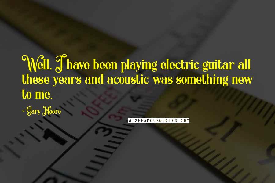 Gary Moore Quotes: Well, I have been playing electric guitar all these years and acoustic was something new to me.