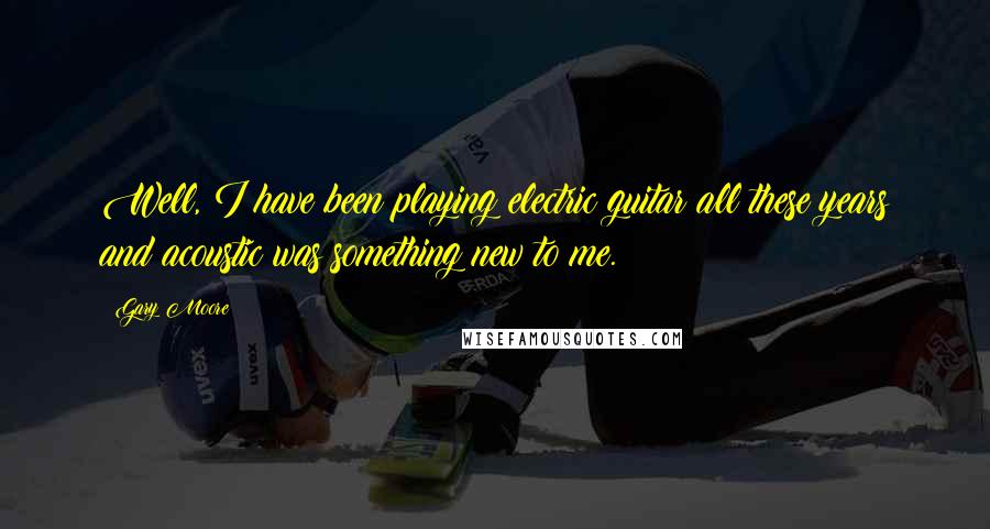 Gary Moore Quotes: Well, I have been playing electric guitar all these years and acoustic was something new to me.