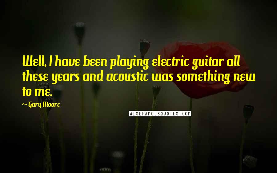 Gary Moore Quotes: Well, I have been playing electric guitar all these years and acoustic was something new to me.