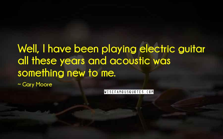 Gary Moore Quotes: Well, I have been playing electric guitar all these years and acoustic was something new to me.