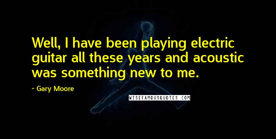 Gary Moore Quotes: Well, I have been playing electric guitar all these years and acoustic was something new to me.